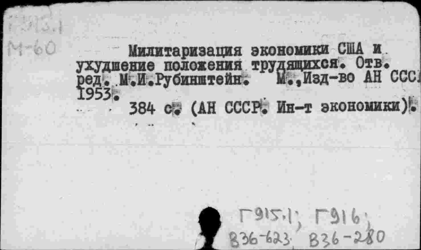 ﻿ссс
Милитаризация экономики США и. ухудшение положения трудящихся» Отв. ред. М.И.Рубинштейн.	м.,Изд-во АН
1953*;	.	и
384 с?; (АН СССР. Ин-т экономики)?.
Г91Т.Г ГЫЦ